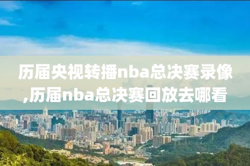 历届央视转播nba总决赛录像,历届nba总决赛回放去哪看