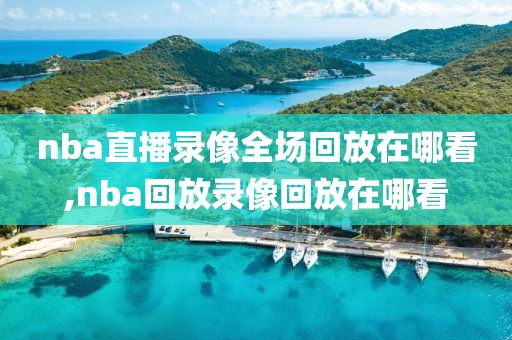 nba直播录像全场回放在哪看,nba回放录像回放在哪看