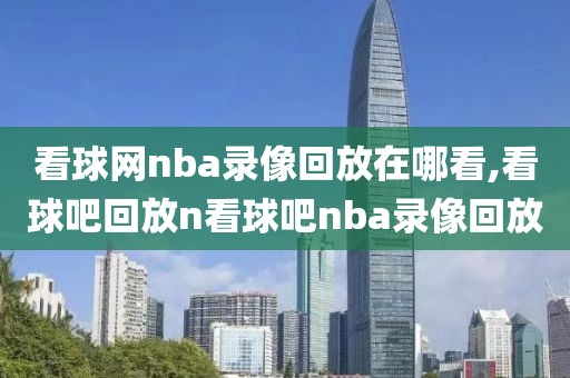 看球网nba录像回放在哪看,看球吧回放n看球吧nba录像回放