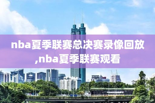 nba夏季联赛总决赛录像回放,nba夏季联赛观看