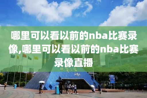 哪里可以看以前的nba比赛录像,哪里可以看以前的nba比赛录像直播