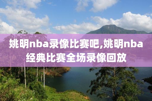 姚明nba录像比赛吧,姚明nba经典比赛全场录像回放