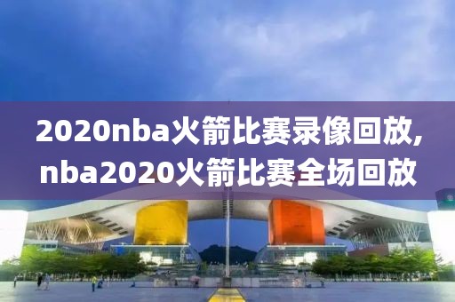 2020nba火箭比赛录像回放,nba2020火箭比赛全场回放