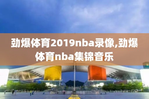 劲爆体育2019nba录像,劲爆体育nba集锦音乐