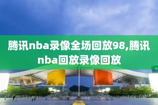 腾讯nba录像全场回放98,腾讯nba回放录像回放