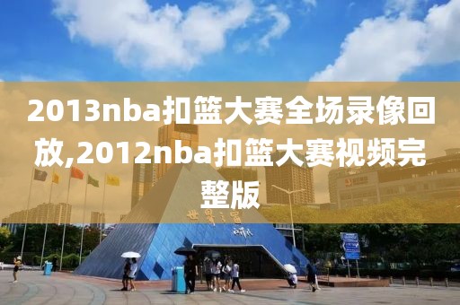 2013nba扣篮大赛全场录像回放,2012nba扣篮大赛视频完整版