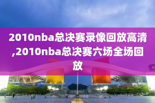 2010nba总决赛录像回放高清,2010nba总决赛六场全场回放