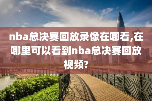 nba总决赛回放录像在哪看,在哪里可以看到nba总决赛回放视频?