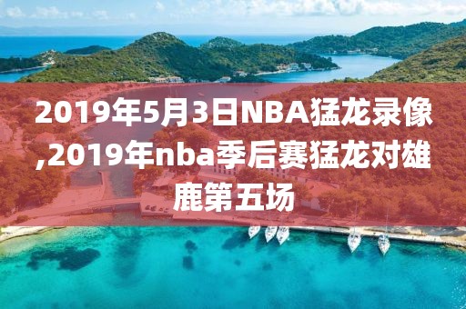 2019年5月3日NBA猛龙录像,2019年nba季后赛猛龙对雄鹿第五场