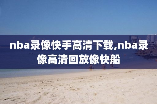 nba录像快手高清下载,nba录像高清回放像快船