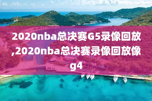 2020nba总决赛G5录像回放,2020nba总决赛录像回放像g4