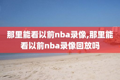 那里能看以前nba录像,那里能看以前nba录像回放吗