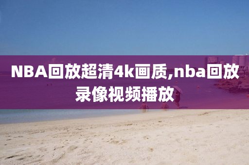 NBA回放超清4k画质,nba回放录像视频播放