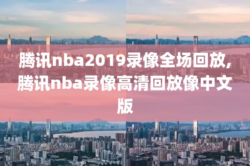 腾讯nba2019录像全场回放,腾讯nba录像高清回放像中文版