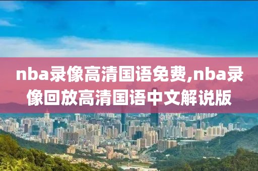 nba录像高清国语免费,nba录像回放高清国语中文解说版