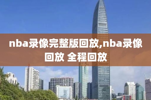 nba录像完整版回放,nba录像回放 全程回放