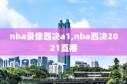 nba录像西决a1,nba西决2021直播