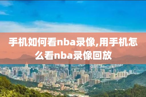 手机如何看nba录像,用手机怎么看nba录像回放