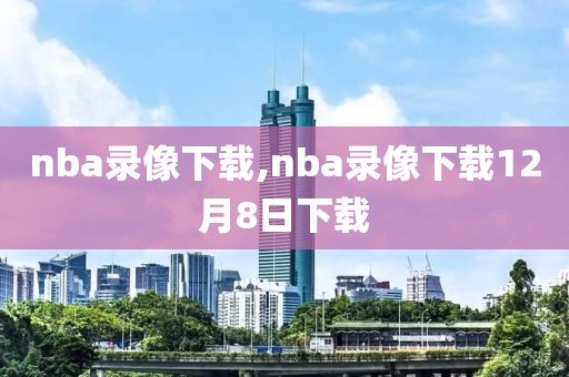 nba录像下载,nba录像下载12月8日下载