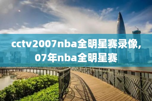 cctv2007nba全明星赛录像,07年nba全明星赛