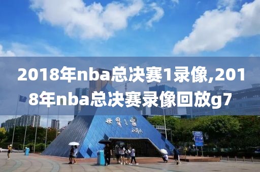 2018年nba总决赛1录像,2018年nba总决赛录像回放g7