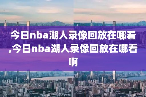 今日nba湖人录像回放在哪看,今日nba湖人录像回放在哪看啊