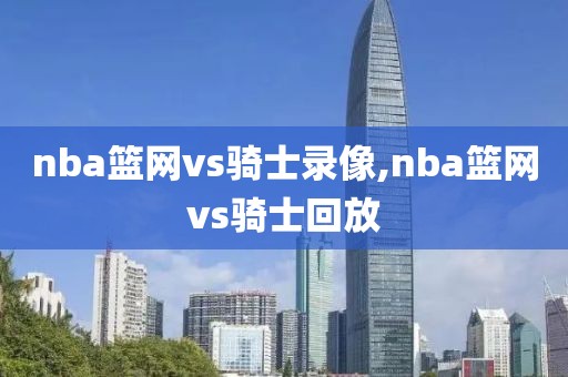 nba篮网vs骑士录像,nba篮网vs骑士回放