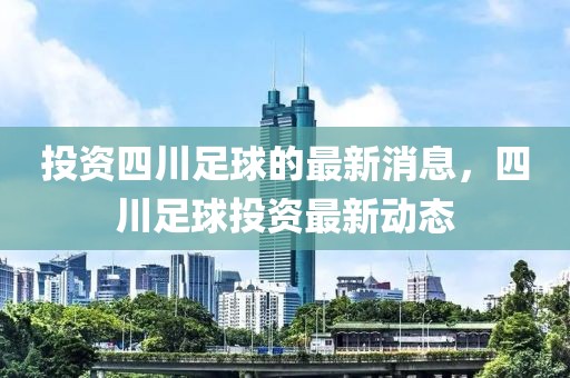 投资四川足球的最新消息，四川足球投资最新动态