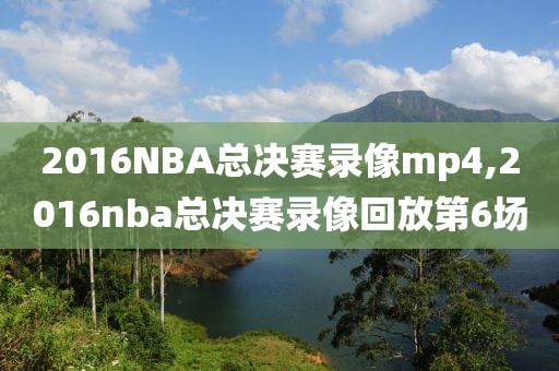 2016NBA总决赛录像mp4,2016nba总决赛录像回放第6场