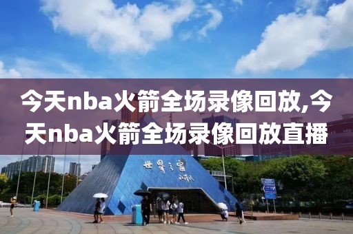 今天nba火箭全场录像回放,今天nba火箭全场录像回放直播