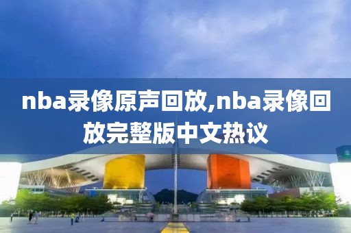 nba录像原声回放,nba录像回放完整版中文热议