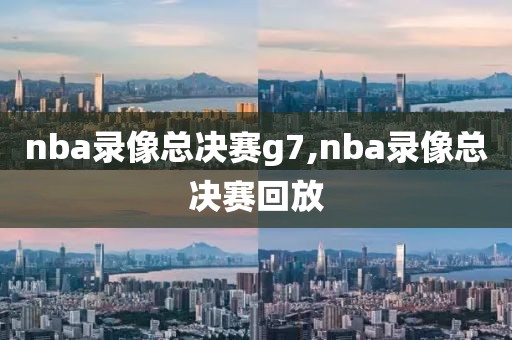 nba录像总决赛g7,nba录像总决赛回放