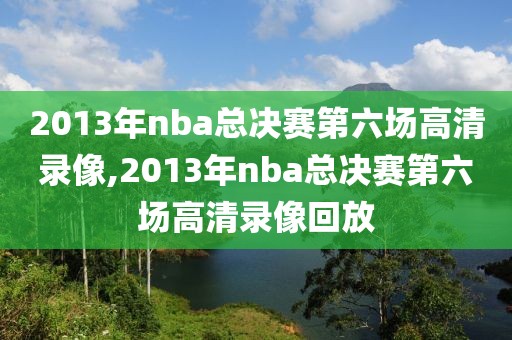 2013年nba总决赛第六场高清录像,2013年nba总决赛第六场高清录像回放