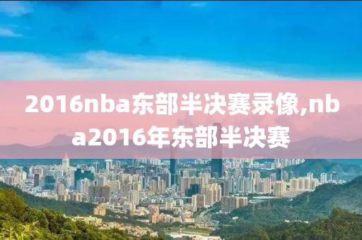 2016nba东部半决赛录像,nba2016年东部半决赛