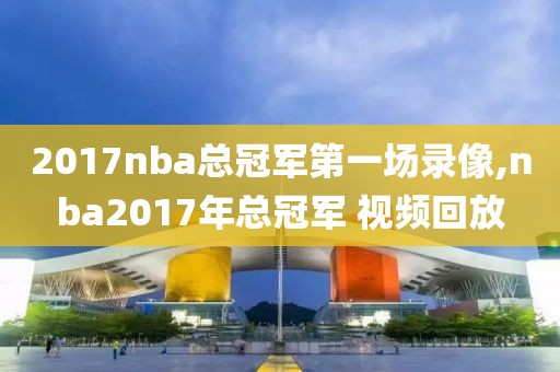 2017nba总冠军第一场录像,nba2017年总冠军 视频回放