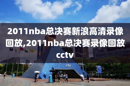 2011nba总决赛新浪高清录像回放,2011nba总决赛录像回放cctv