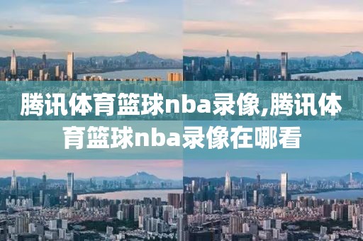 腾讯体育篮球nba录像,腾讯体育篮球nba录像在哪看