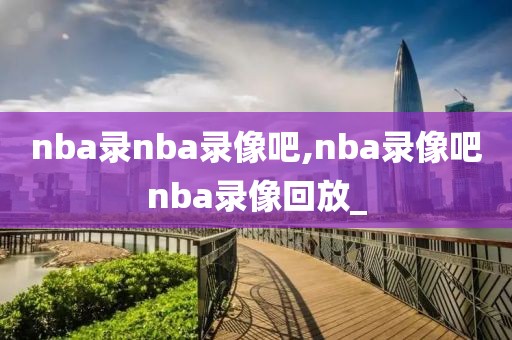 nba录nba录像吧,nba录像吧nba录像回放_