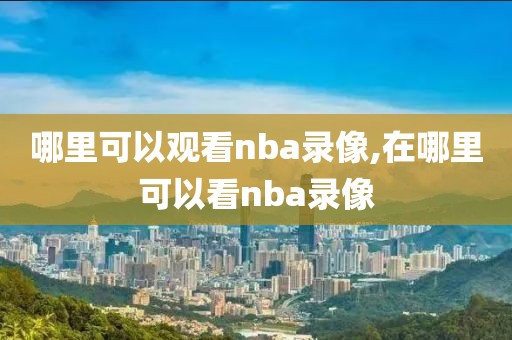 哪里可以观看nba录像,在哪里可以看nba录像