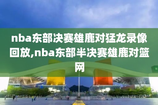 nba东部决赛雄鹿对猛龙录像回放,nba东部半决赛雄鹿对篮网