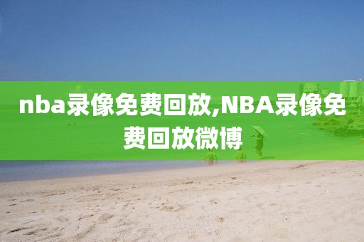 nba录像免费回放,NBA录像免费回放微博