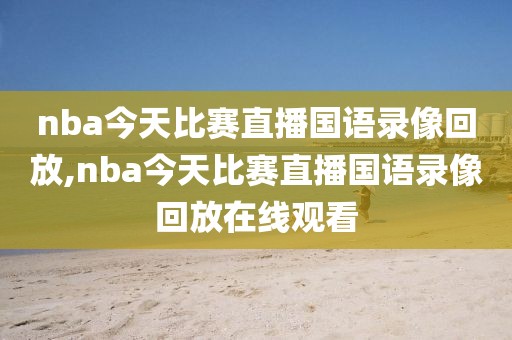 nba今天比赛直播国语录像回放,nba今天比赛直播国语录像回放在线观看