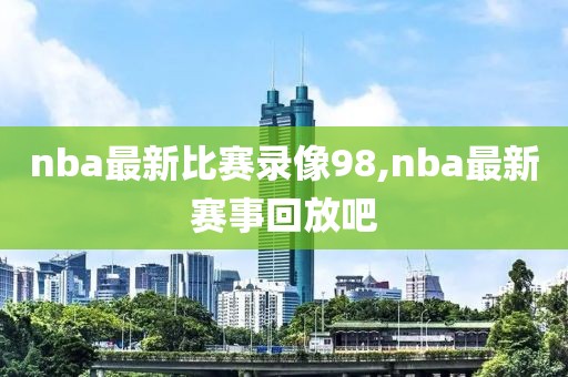 nba最新比赛录像98,nba最新赛事回放吧