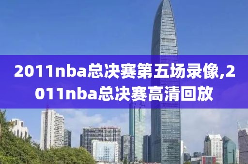 2011nba总决赛第五场录像,2011nba总决赛高清回放