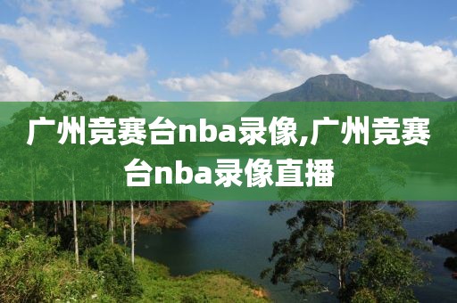 广州竞赛台nba录像,广州竞赛台nba录像直播