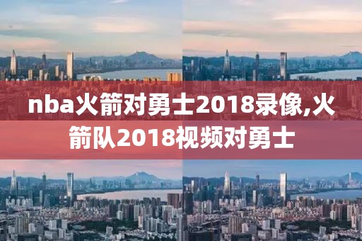 nba火箭对勇士2018录像,火箭队2018视频对勇士