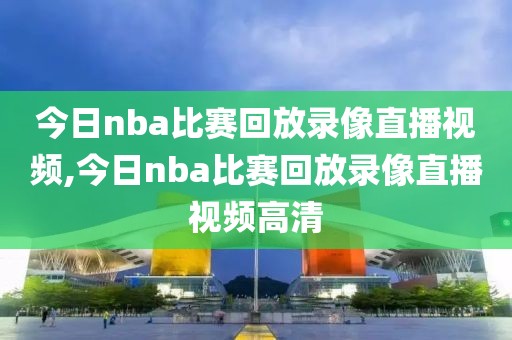 今日nba比赛回放录像直播视频,今日nba比赛回放录像直播视频高清