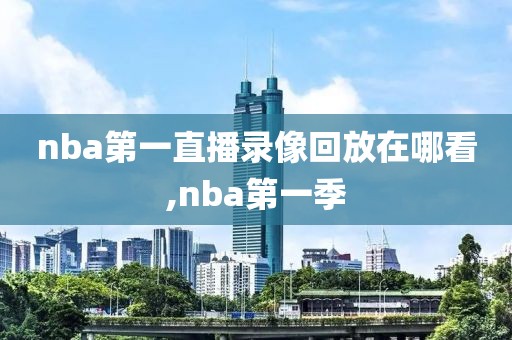 nba第一直播录像回放在哪看,nba第一季