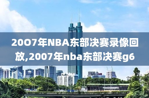 20O7年NBA东部决赛录像回放,2007年nba东部决赛g6