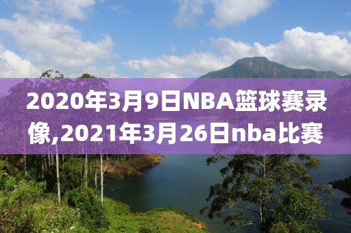 2020年3月9日NBA篮球赛录像,2021年3月26日nba比赛